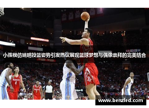 小孩模仿姚明投篮姿势引发热议展现篮球梦想与偶像崇拜的完美结合