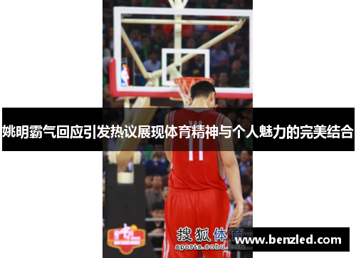 姚明霸气回应引发热议展现体育精神与个人魅力的完美结合