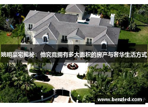 姚明豪宅揭秘：他究竟拥有多大面积的房产与奢华生活方式