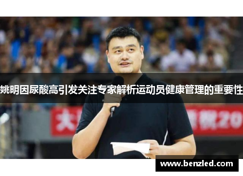姚明因尿酸高引发关注专家解析运动员健康管理的重要性