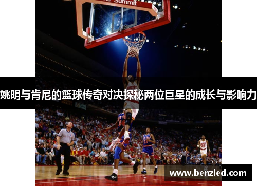 姚明与肯尼的篮球传奇对决探秘两位巨星的成长与影响力