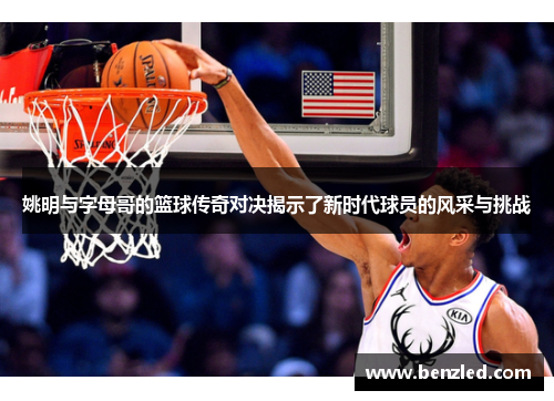 姚明与字母哥的篮球传奇对决揭示了新时代球员的风采与挑战