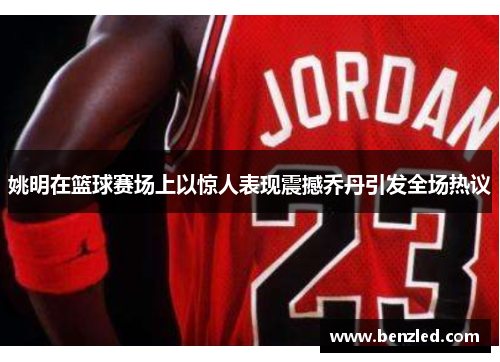 姚明在篮球赛场上以惊人表现震撼乔丹引发全场热议
