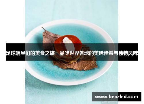 足球明星们的美食之旅：品味世界各地的美味佳肴与独特风味