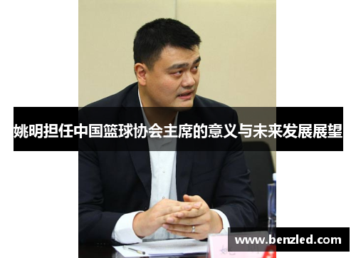 姚明担任中国篮球协会主席的意义与未来发展展望