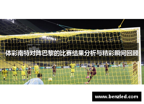 体彩南特对阵巴黎的比赛结果分析与精彩瞬间回顾