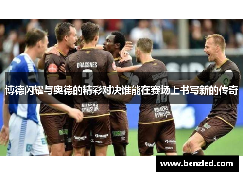 博德闪耀与奥德的精彩对决谁能在赛场上书写新的传奇