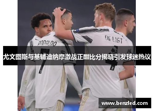 尤文图斯与基辅迪纳摩激战正酣比分揭晓引发球迷热议